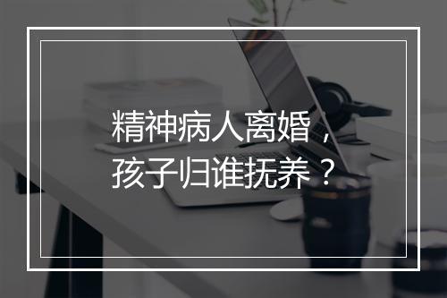 精神病人离婚，孩子归谁抚养？