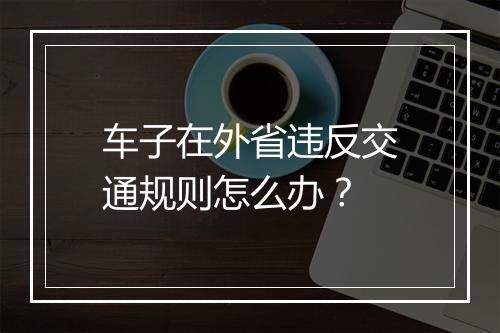 车子在外省违反交通规则怎么办？