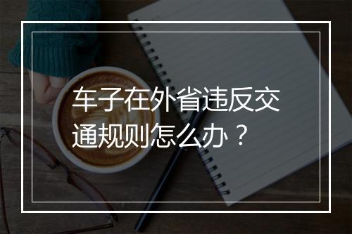 车子在外省违反交通规则怎么办？