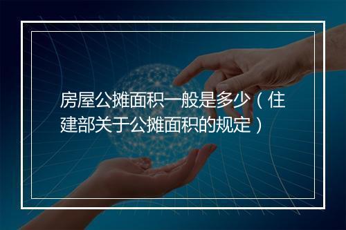 房屋公摊面积一般是多少（住建部关于公摊面积的规定）
