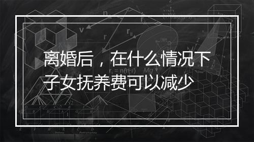 离婚后，在什么情况下子女抚养费可以减少