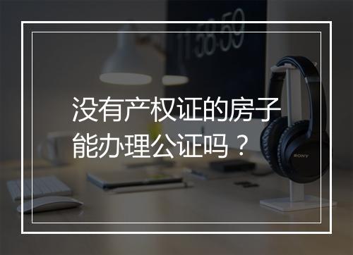 没有产权证的房子能办理公证吗？