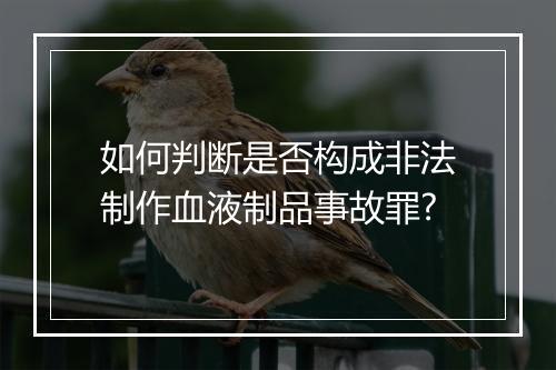如何判断是否构成非法制作血液制品事故罪?