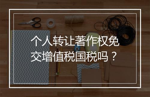 个人转让著作权免交增值税国税吗？