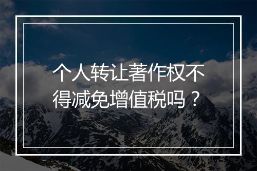 个人转让著作权不得减免增值税吗？