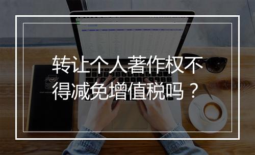 转让个人著作权不得减免增值税吗？