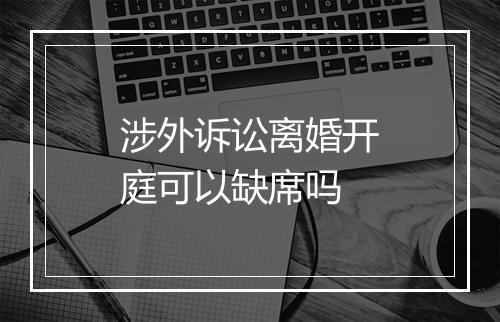 涉外诉讼离婚开庭可以缺席吗