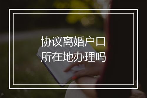协议离婚户口所在地办理吗