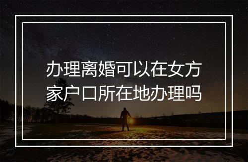 办理离婚可以在女方家户口所在地办理吗