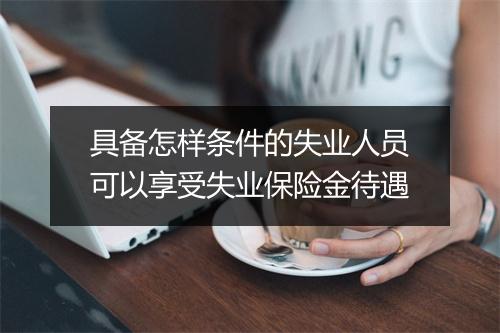 具备怎样条件的失业人员可以享受失业保险金待遇