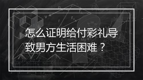 怎么证明给付彩礼导致男方生活困难？