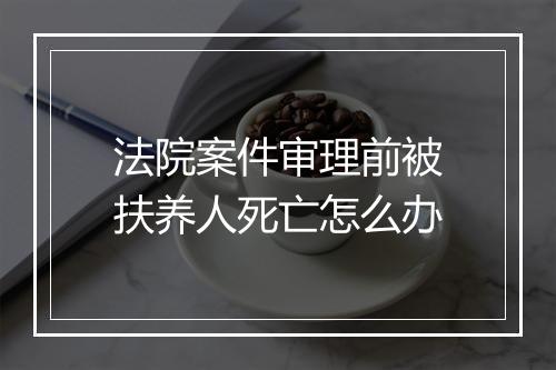 法院案件审理前被扶养人死亡怎么办