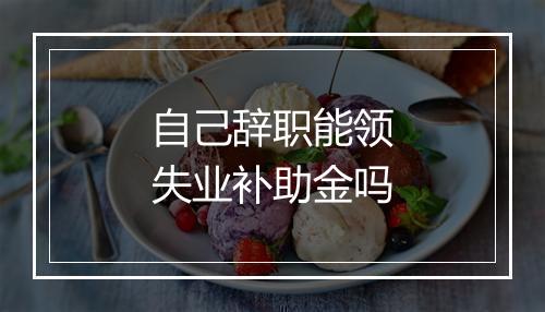 自己辞职能领失业补助金吗