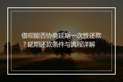 借呗能否协商延期一次性还款？延期还款条件与流程详解