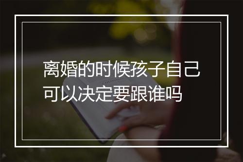 离婚的时候孩子自己可以决定要跟谁吗