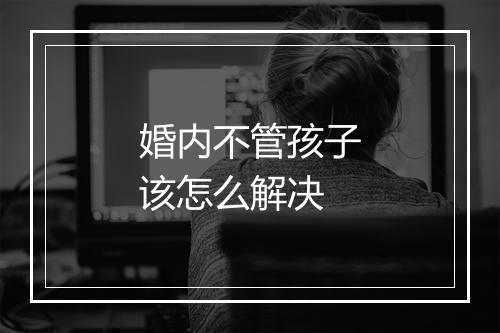 婚内不管孩子该怎么解决