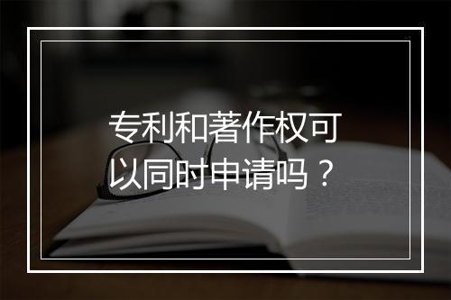 专利和著作权可以同时申请吗？