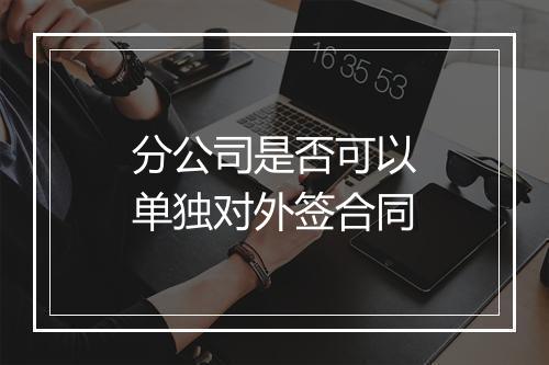 分公司是否可以单独对外签合同