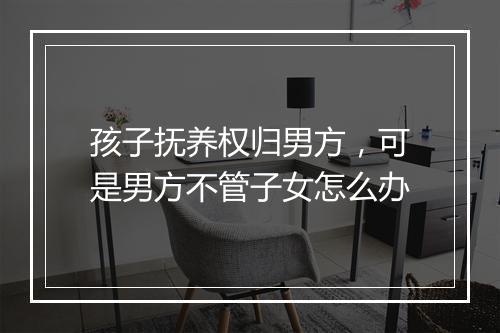 孩子抚养权归男方，可是男方不管子女怎么办