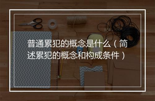 普通累犯的概念是什么（简述累犯的概念和构成条件）