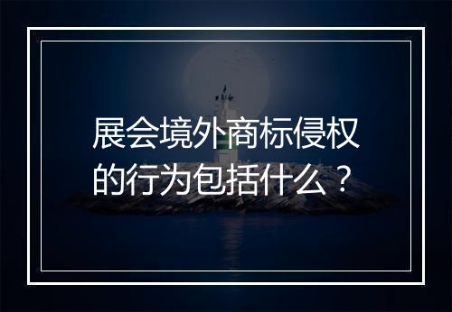 展会境外商标侵权的行为包括什么？