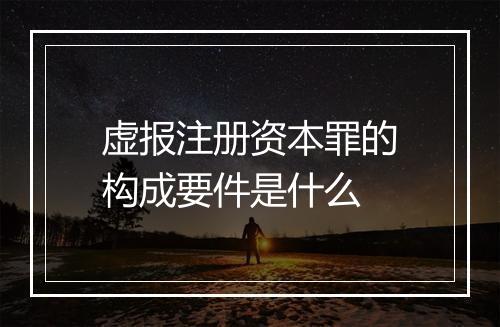 虚报注册资本罪的构成要件是什么