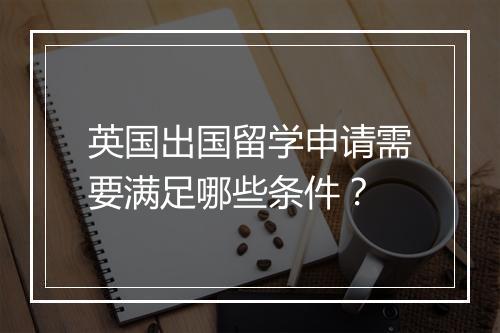 英国出国留学申请需要满足哪些条件？