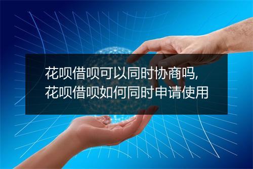 花呗借呗可以同时协商吗,花呗借呗如何同时申请使用