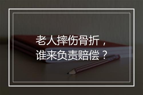老人摔伤骨折，谁来负责赔偿？