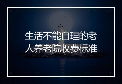 生活不能自理的老人养老院收费标准