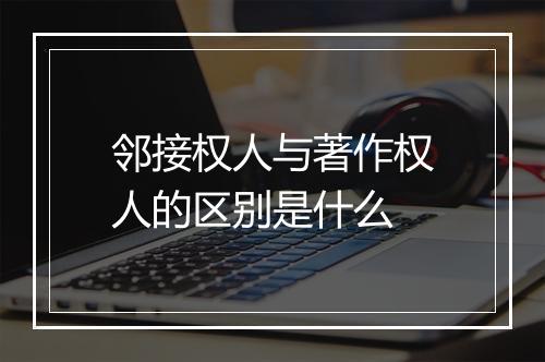 邻接权人与著作权人的区别是什么