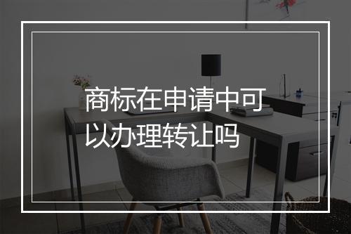 商标在申请中可以办理转让吗
