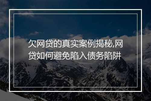 欠网贷的真实案例揭秘,网贷如何避免陷入债务陷阱