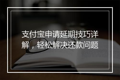 支付宝申请延期技巧详解，轻松解决还款问题