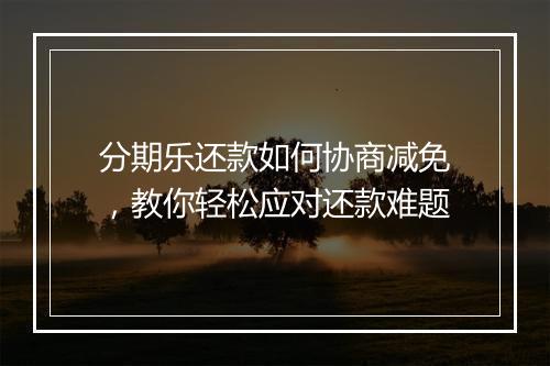 分期乐还款如何协商减免，教你轻松应对还款难题