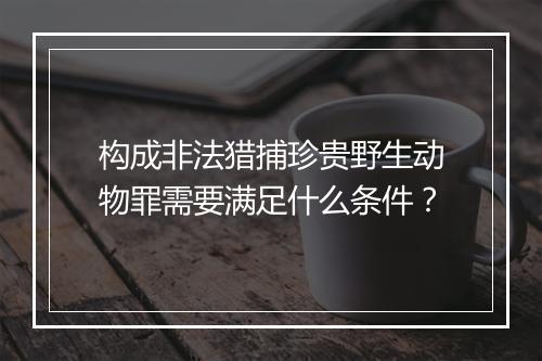 构成非法猎捕珍贵野生动物罪需要满足什么条件？