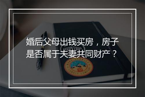 婚后父母出钱买房，房子是否属于夫妻共同财产？