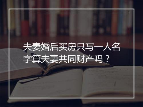 夫妻婚后买房只写一人名字算夫妻共同财产吗？