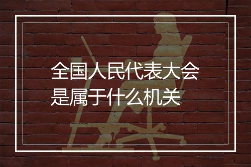 全国人民代表大会是属于什么机关