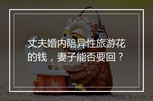 丈夫婚内陪异性旅游花的钱，妻子能否要回？