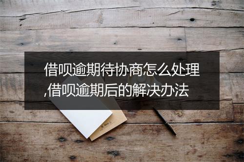 借呗逾期待协商怎么处理,借呗逾期后的解决办法