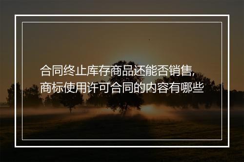 合同终止库存商品还能否销售,商标使用许可合同的内容有哪些