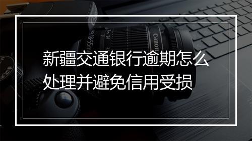 新疆交通银行逾期怎么处理并避免信用受损