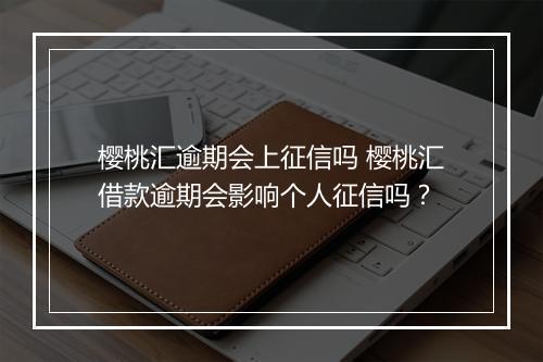 樱桃汇逾期会上征信吗 樱桃汇借款逾期会影响个人征信吗？