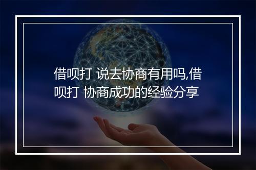 借呗打 说去协商有用吗,借呗打 协商成功的经验分享