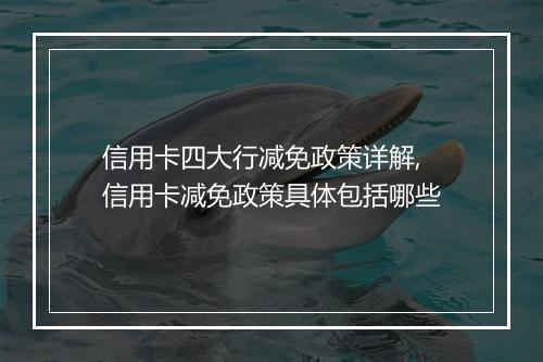 信用卡四大行减免政策详解,信用卡减免政策具体包括哪些