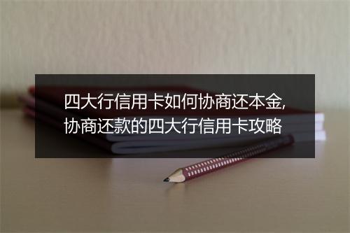 四大行信用卡如何协商还本金,协商还款的四大行信用卡攻略