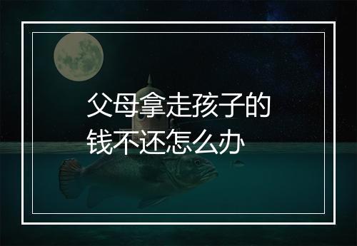 父母拿走孩子的钱不还怎么办