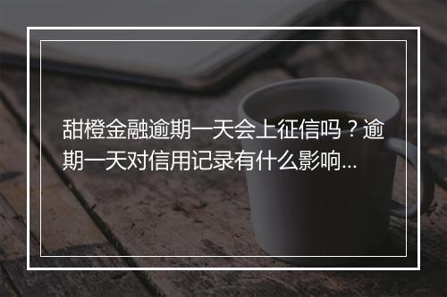 甜橙金融逾期一天会上征信吗？逾期一天对信用记录有什么影响？