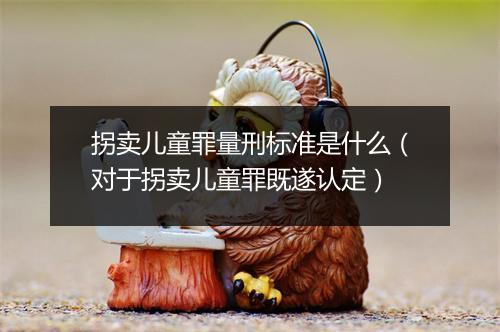 拐卖儿童罪量刑标准是什么（对于拐卖儿童罪既遂认定）